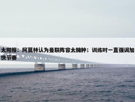 太阳报：阿莫林认为曼联阵容太臃肿；训练时一直强调加快节奏