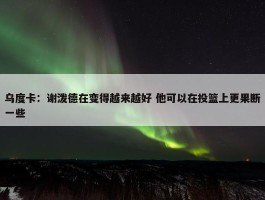 乌度卡：谢泼德在变得越来越好 他可以在投篮上更果断一些