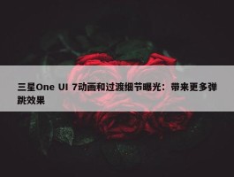 三星One UI 7动画和过渡细节曝光：带来更多弹跳效果