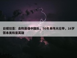 日媒狂喜：击败最强中国队，50年来伟大壮举，16岁张本美和是英雄