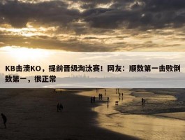 KB击溃KO，提前晋级淘汰赛！网友：顺数第一击败倒数第一，很正常