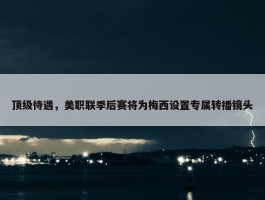 顶级待遇，美职联季后赛将为梅西设置专属转播镜头