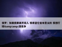 保罗：如果我要离开家人 我希望它是有意义的 我想打球&amp;想竞争