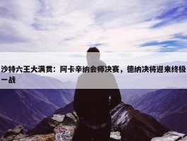 沙特六王大满贯：阿卡辛纳会师决赛，德纳决将迎来终极一战