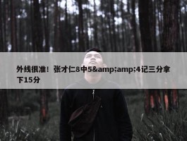 外线很准！张才仁8中5&amp;4记三分拿下15分