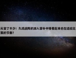 从容了不少！久疏战阵的湖人替补中锋看起来也在适应比赛的节奏？