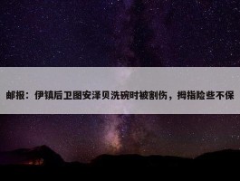 邮报：伊镇后卫图安泽贝洗碗时被割伤，拇指险些不保