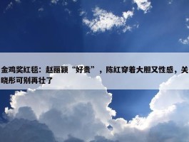 金鸡奖红毯：赵丽颖“好贵”，陈红穿着大胆又性感，关晓彤可别再壮了