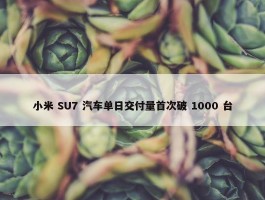 小米 SU7 汽车单日交付量首次破 1000 台