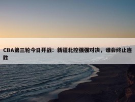 CBA第三轮今日开战：新疆北控强强对决，谁会终止连胜