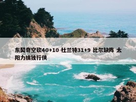 东契奇空砍40+10 杜兰特31+9 比尔缺阵 太阳力擒独行侠