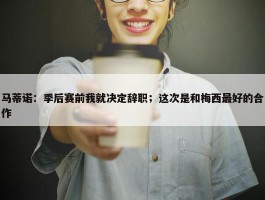 马蒂诺：季后赛前我就决定辞职；这次是和梅西最好的合作