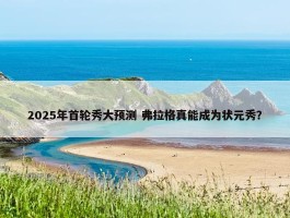 2025年首轮秀大预测 弗拉格真能成为状元秀？