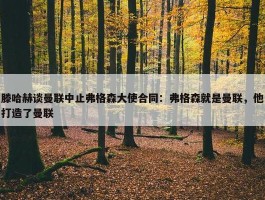 滕哈赫谈曼联中止弗格森大使合同：弗格森就是曼联，他打造了曼联