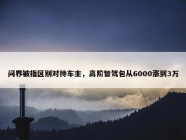 问界被指区别对待车主，高阶智驾包从6000涨到3万