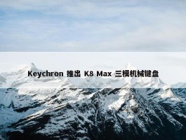 Keychron 推出 K8 Max 三模机械键盘