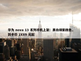 华为 nova 13 系列手机上架：黑白绿紫四色，到手价 2XX9 元起