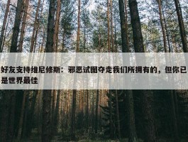 好友支持维尼修斯：邪恶试图夺走我们所拥有的，但你已是世界最佳