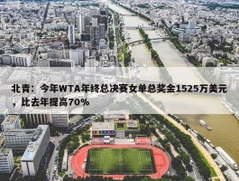 北青：今年WTA年终总决赛女单总奖金1525万美元，比去年提高70%