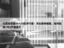 火箭双塔轰54+20胜步行者！杰伦格林躺赢，哈利伯顿7中1严重退化