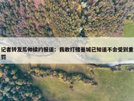 记者转发瓜帅续约报道：我敢打赌曼城已知道不会受到重罚