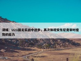 津媒：U21国足实战中进步，再次体现安东尼奥审时度势的能力