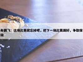 牟鹏飞：这场比赛就忘掉吧，把下一场比赛踢好，争取保级