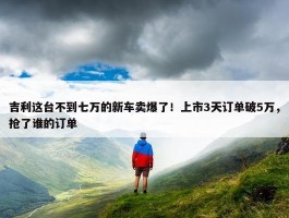 吉利这台不到七万的新车卖爆了！上市3天订单破5万，抢了谁的订单