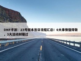 DNF手游：23号版本首日流程汇总！6大事情值得做，3大活动别错过