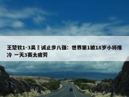 王楚钦1-3吴晙诚止步八强：世界第1被18岁小将爆冷 一天3赛太疲劳