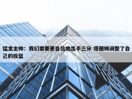 猛龙主帅：我们需要更自信地出手三分 塔图姆调整了自己的投篮