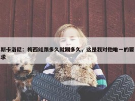 斯卡洛尼：梅西能踢多久就踢多久，这是我对他唯一的要求