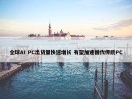 全球AI PC出货量快速增长 有望加速替代传统PC