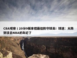 CBA观察丨20分9板拿捏最佳防守球员！球迷：大韩到该去NBA的年纪了