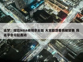 追梦：现在NBA收视率太低 大家都想看我被禁赛 我名字会引起轰动