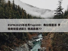 ESPN2025年选秀Top100：弗拉格居首 罗格斯双星进前三 杨瀚森第77