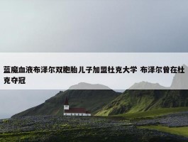 蓝魔血液布泽尔双胞胎儿子加盟杜克大学 布泽尔曾在杜克夺冠