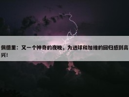 佩德里：又一个神奇的夜晚，为进球和加维的回归感到高兴！