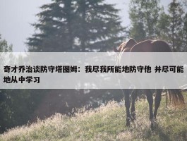 奇才乔治谈防守塔图姆：我尽我所能地防守他 并尽可能地从中学习