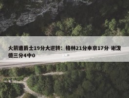 火箭遭爵士19分大逆转：格林21分申京17分 谢泼德三分4中0