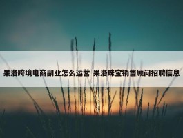 果洛跨境电商副业怎么运营 果洛珠宝销售顾问招聘信息