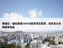 斯基拉：维拉曾想3500万欧买坎比亚索，但尤文认为他是非卖品