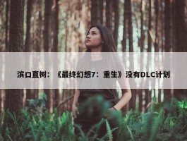 滨口直树：《最终幻想7：重生》没有DLC计划