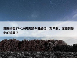 塔图姆轰37+10仍无缘今日最佳！对不起，你碰到暴走的浓眉了