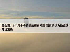 帕金斯：6个月小卡的膝盖还有问题 我真的认为他应该考虑退役