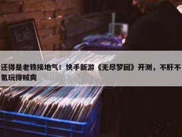 还得是老铁接地气！快手新游《无尽梦回》开测，不肝不氪玩得贼爽