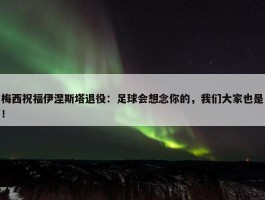 梅西祝福伊涅斯塔退役：足球会想念你的，我们大家也是！