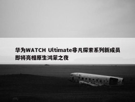 华为WATCH Ultimate非凡探索系列新成员即将亮相原生鸿蒙之夜