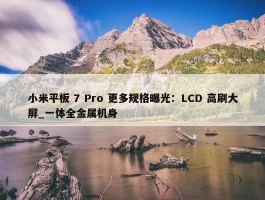 小米平板 7 Pro 更多规格曝光：LCD 高刷大屏_一体全金属机身