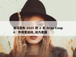 宝马发布 2025 款 2 系 Gran Coupé：外观更运动_动力更强